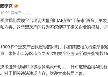 抖音副总裁：发现大量利用AI仿冒「于东来」违规营销带货内容，已封禁1000多个黑灰产团伙账号，一企业被罚15万元