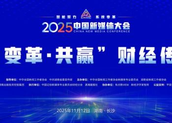 拥抱财经传播新生态 共话财经内容新表达——2025中国新媒体大会财经传媒论坛在长沙举行